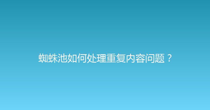 蜘蛛池如何处理重复内容问题？ 封面图