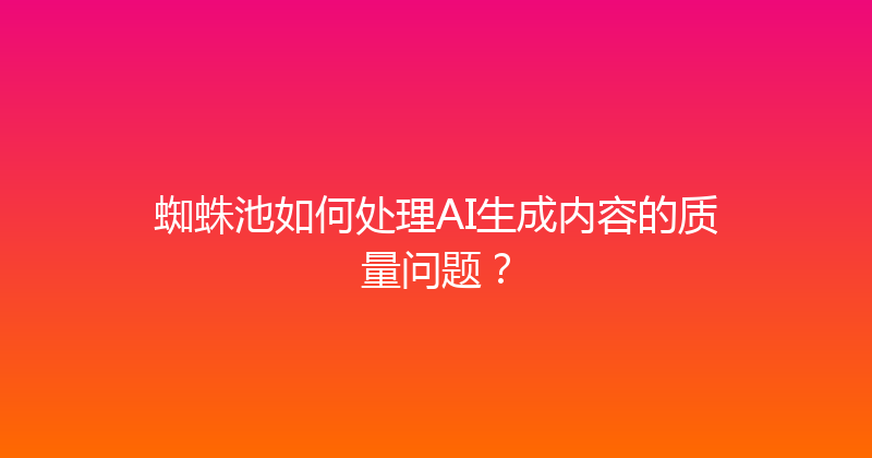 蜘蛛池如何处理AI生成内容的质量问题？ 封面图