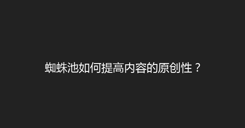 蜘蛛池如何提高内容的原创性？ 封面图
