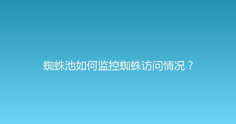 蜘蛛池如何监控蜘蛛访问情况？ 封面图
