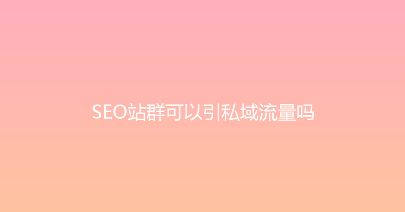SEO站群可以引私域流量吗 封面图